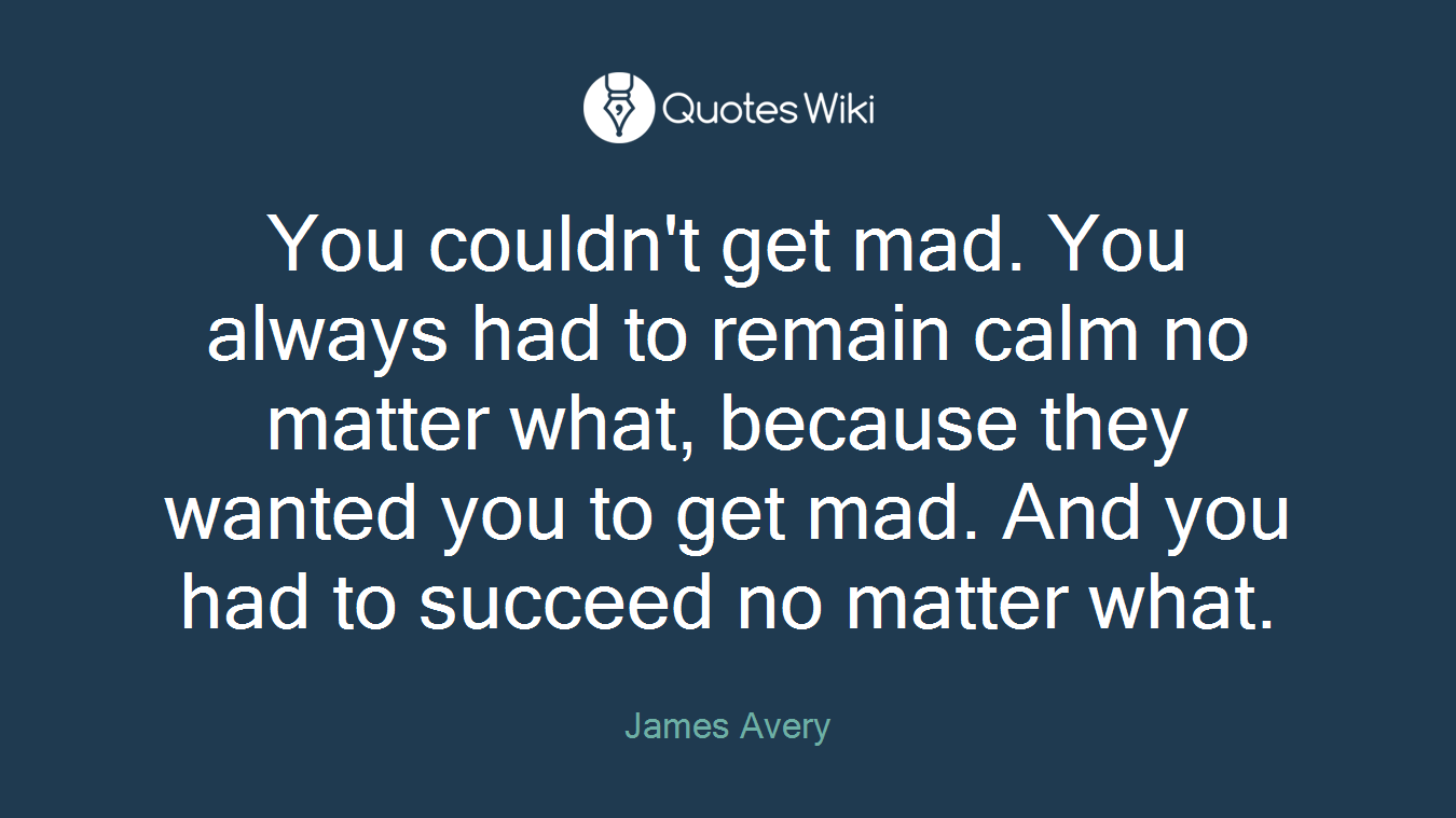 You couldn't get mad. You always had to remain calm no matter what, because they wanted you to get mad. And you had to succeed no matter what.