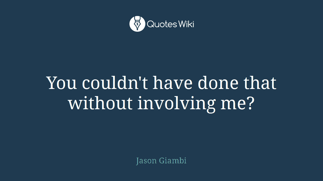 You couldn't have done that without involving me?
