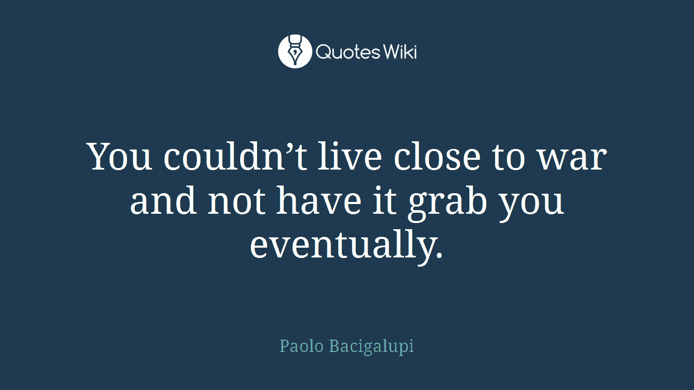 You couldn’t live close to war and not have it grab you eventually.
