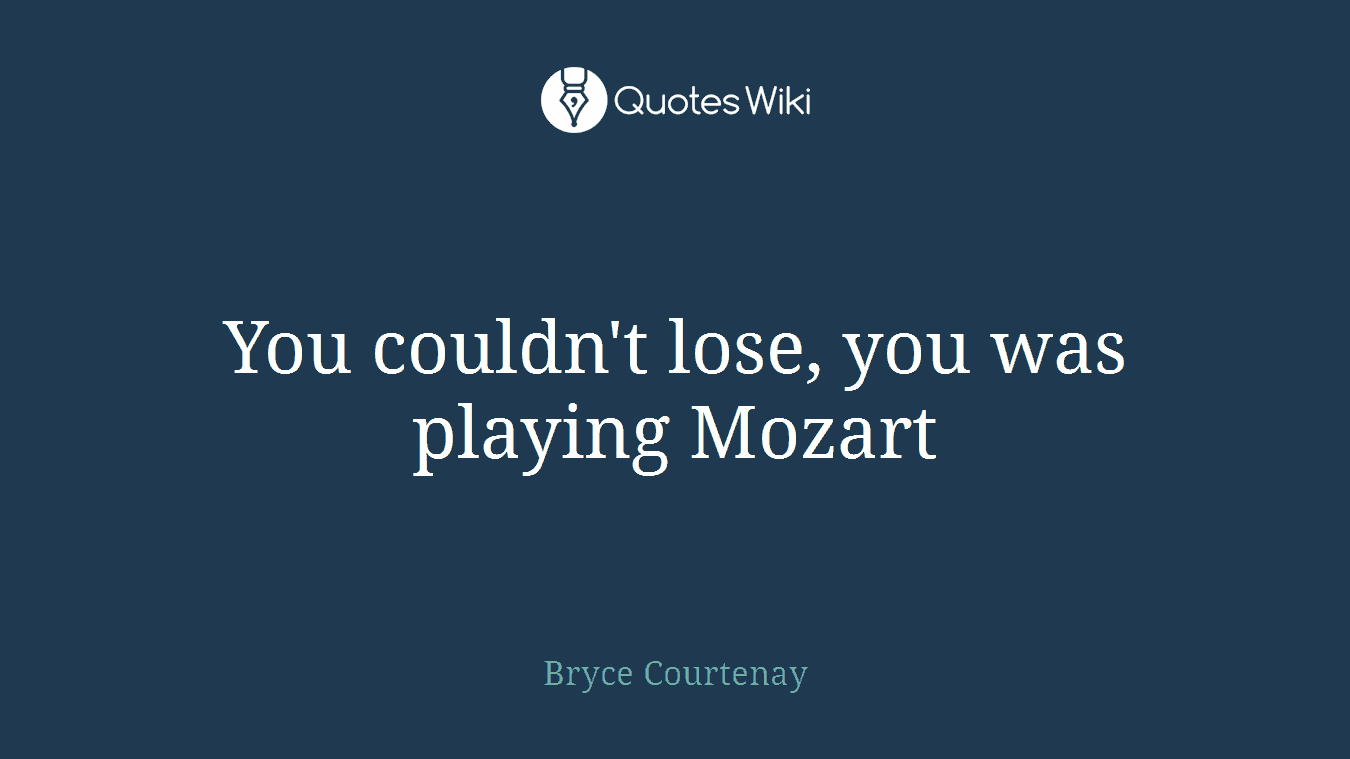 You couldn't lose, you was playing Mozart