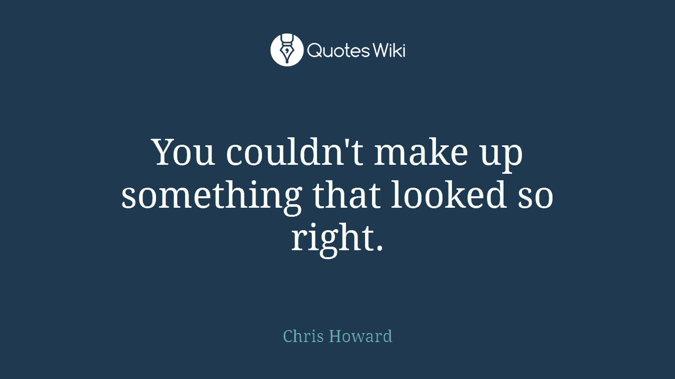 You couldn't make up something that looked so right.