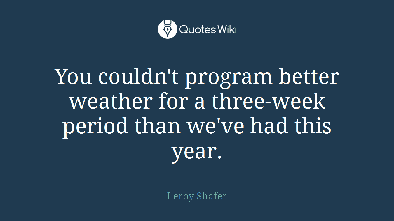 You couldn't program better weather for a three-week period than we've had this year.