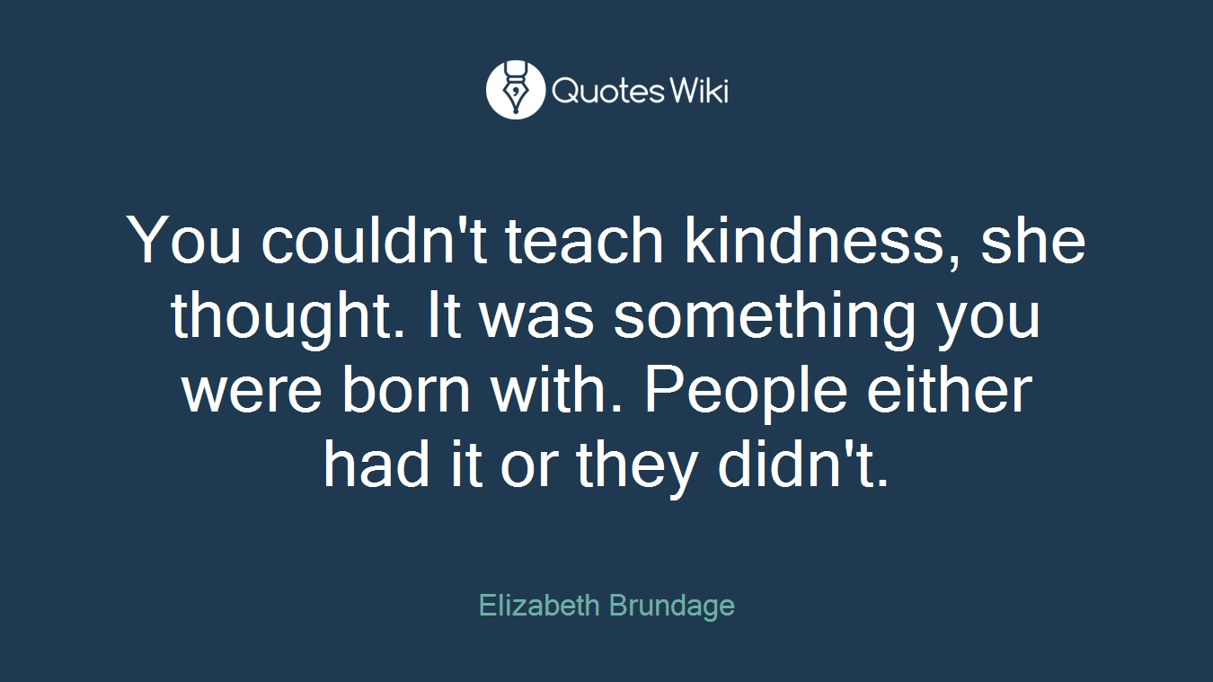 You couldn't teach kindness, she thought. It was something you were born with. People either had it or they didn't.