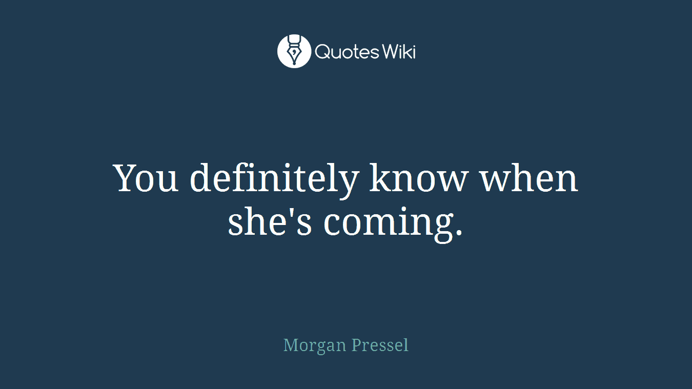 You definitely know when she's coming.