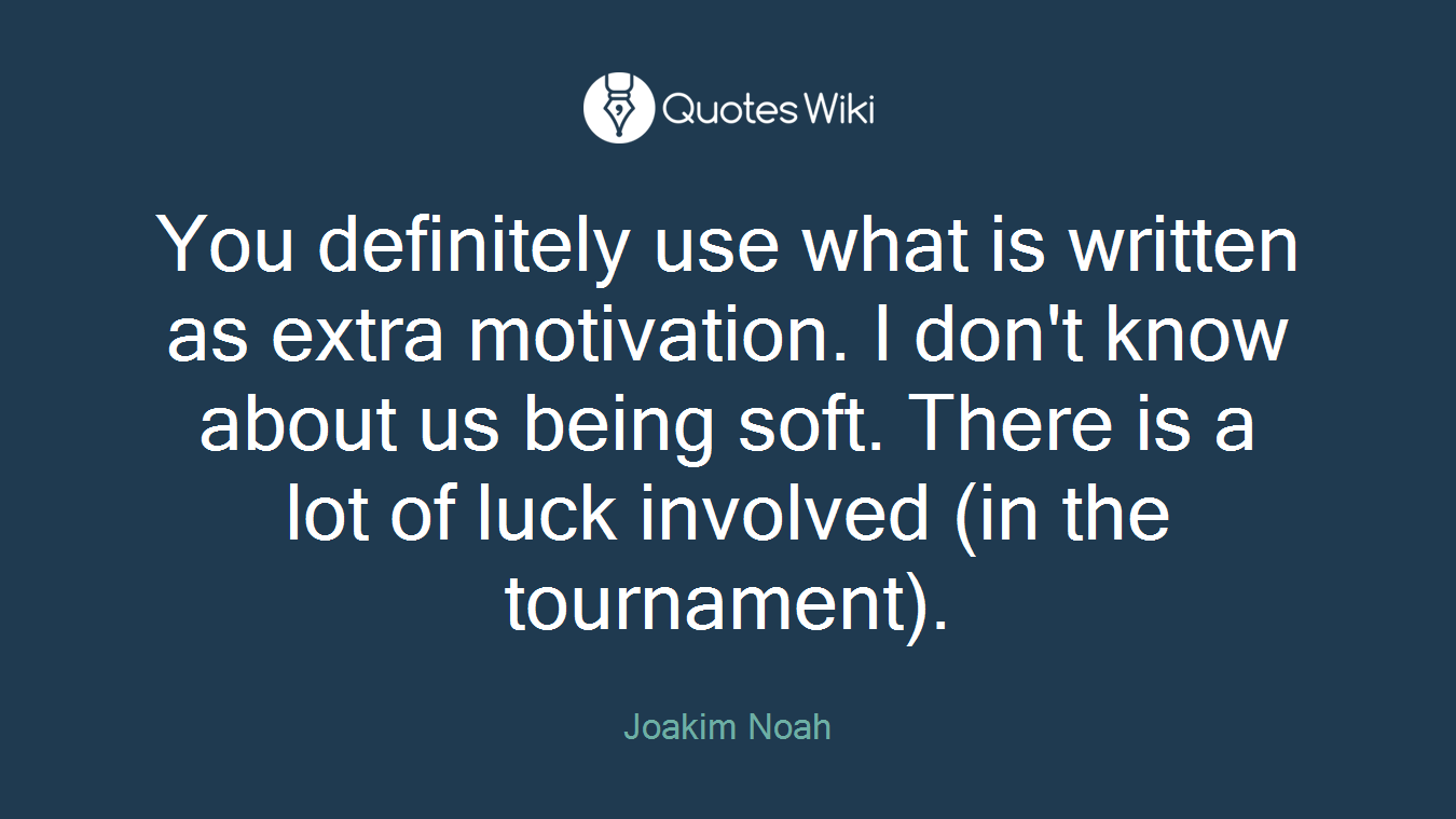 You definitely use what is written as extra motivation. I don't know about us being soft. There is a lot of luck involved (in the tournament).