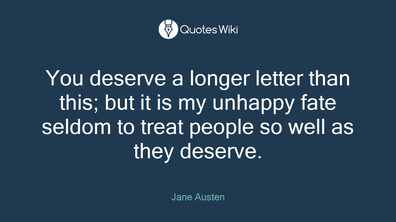 You deserve a longer letter than this; but it is my unhappy fate seldom to treat people so well as they deserve.