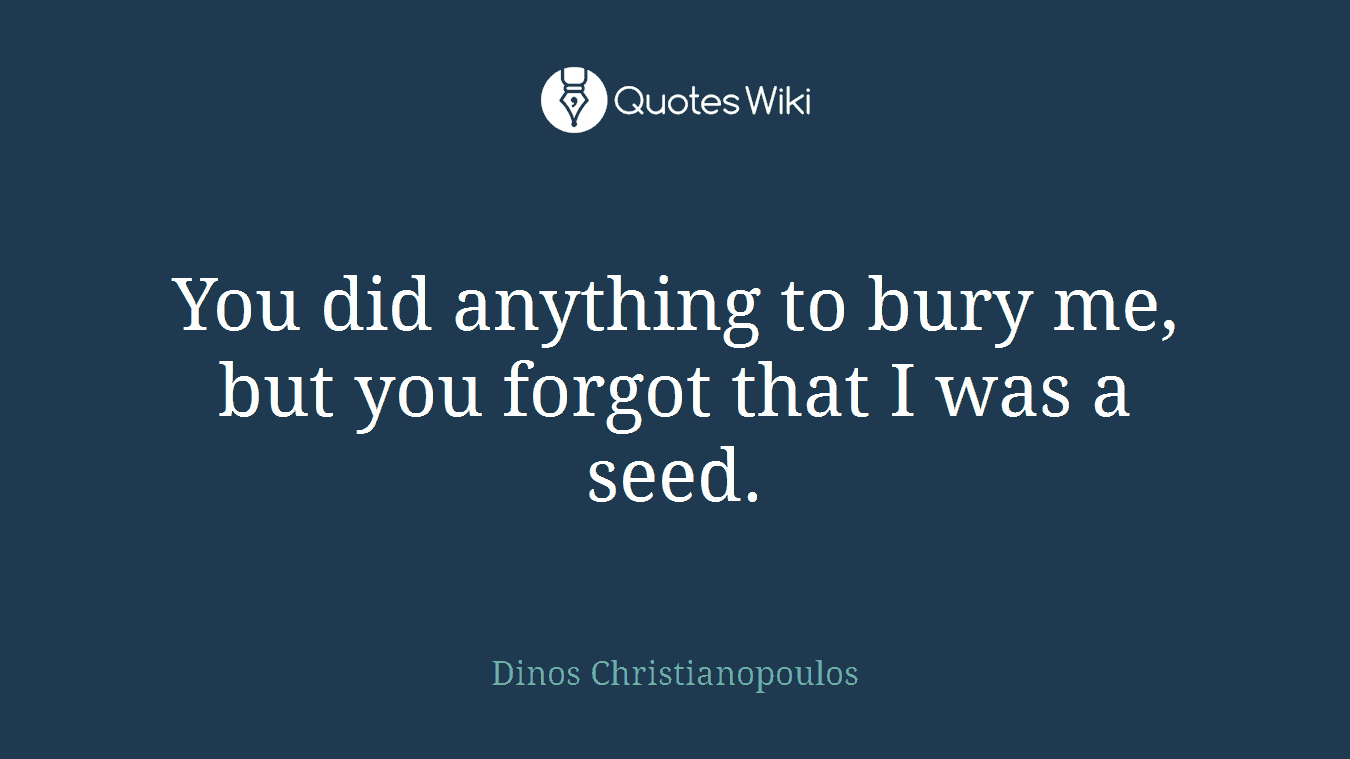 You did anything to bury me, but you forgot that I was a seed.