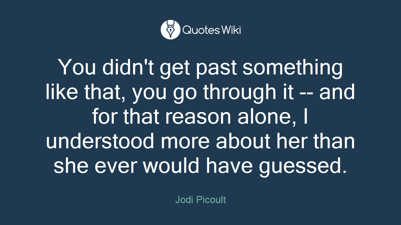 You didn't get past something like that, you go through it -- and for that reason alone, I understood more about her than she ever would have guessed.