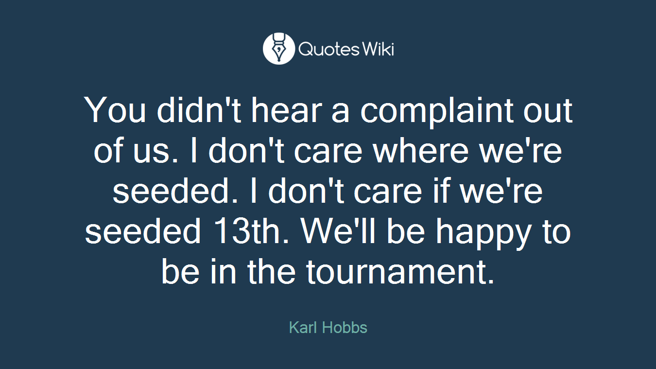 You didn't hear a complaint out of us. I don't care where we're seeded. I don't care if we're seeded 13th. We'll be happy to be in the tournament.