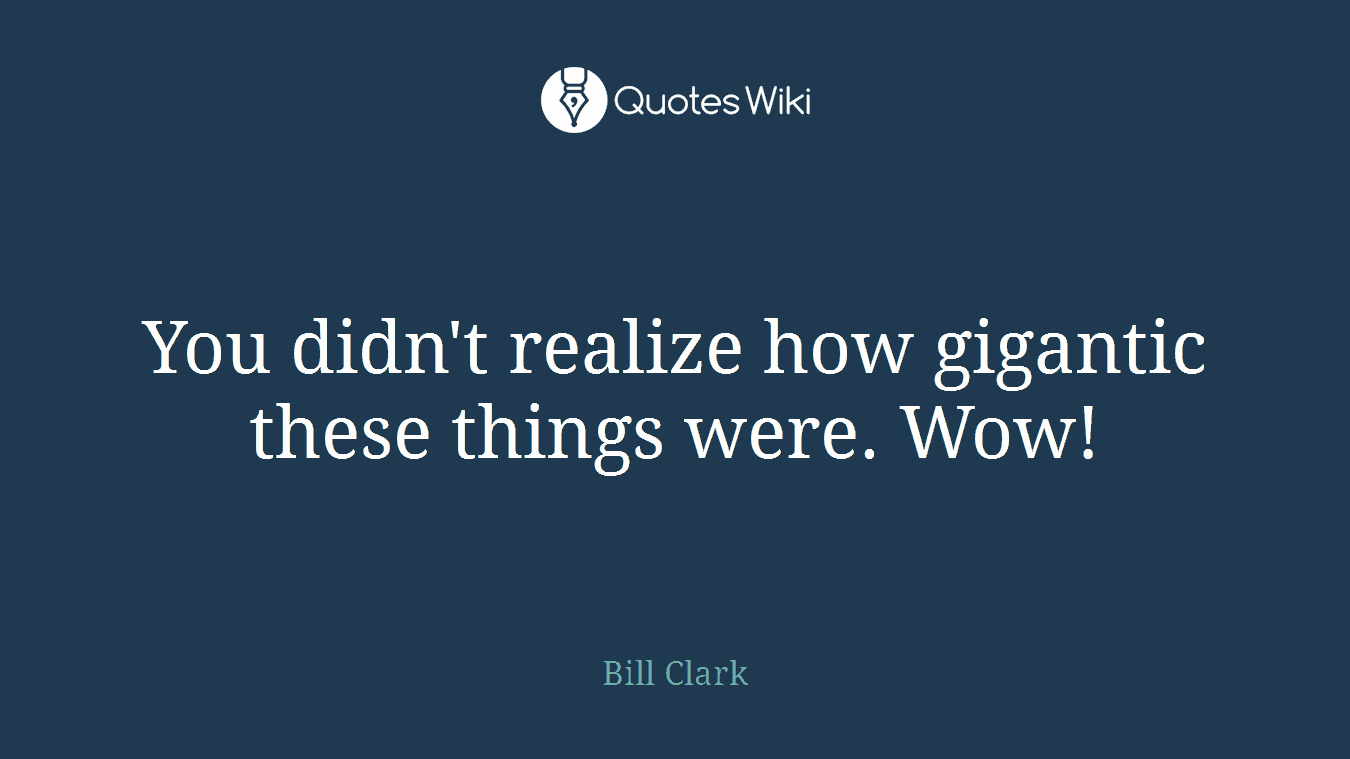 You didn't realize how gigantic these things were. Wow!