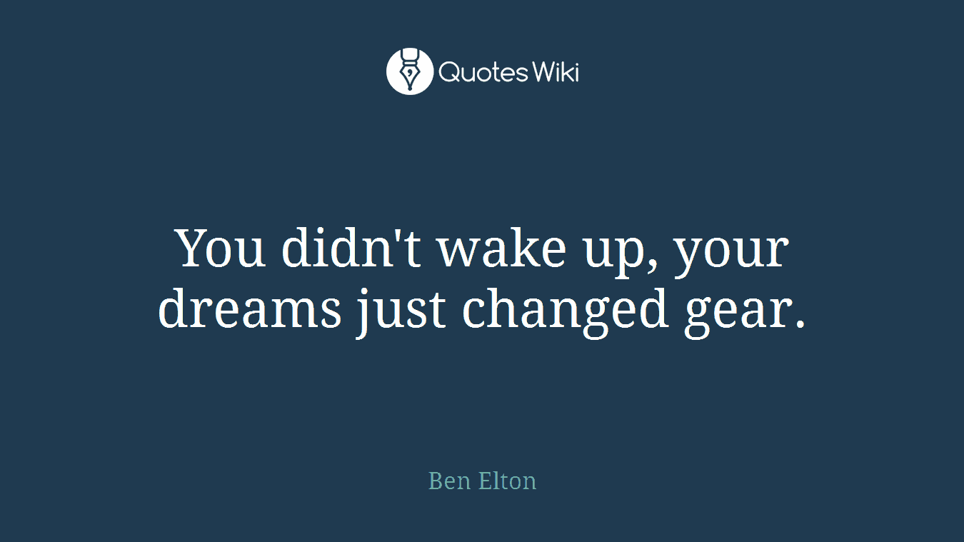 You didn't wake up, your dreams just changed gear.