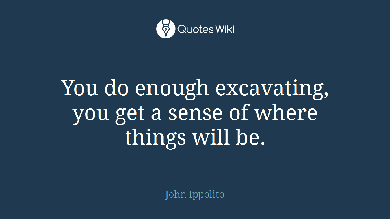 You do enough excavating, you get a sense of where things will be.