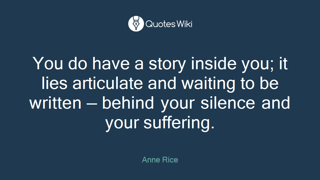 You do have a story inside you; it lies articulate and waiting to be written — behind your silence and your suffering.