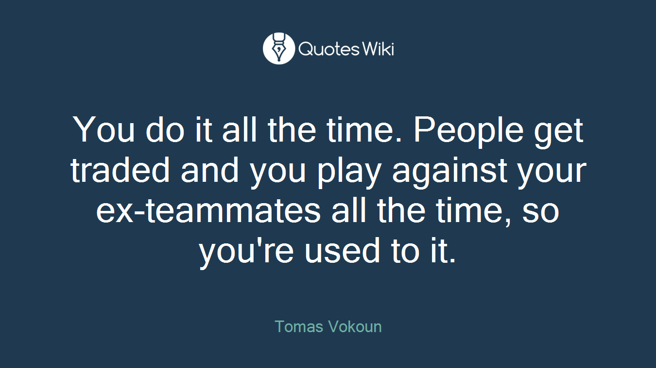 You do it all the time. People get traded and you play against your ex-teammates all the time, so you're used to it.