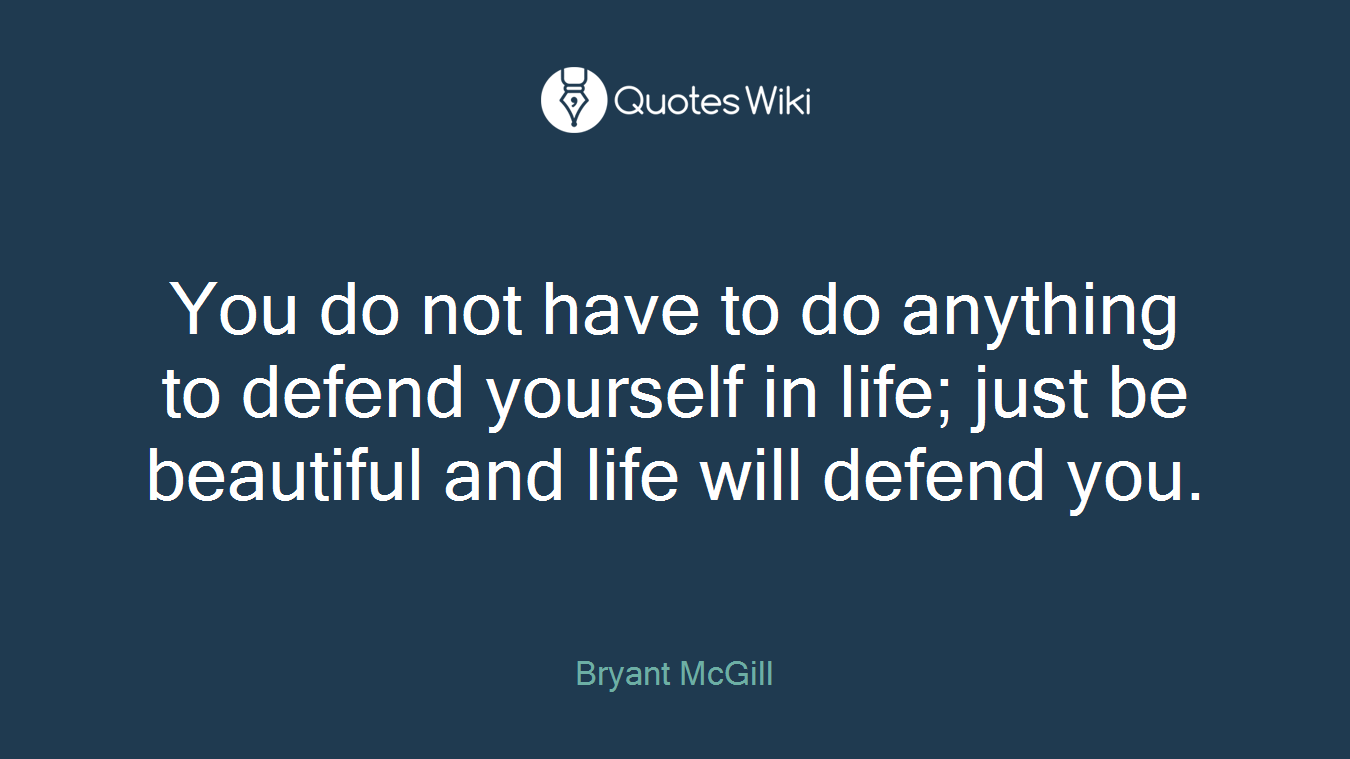 You do not have to do anything to defend yourself in life; just be beautiful and life will defend you.