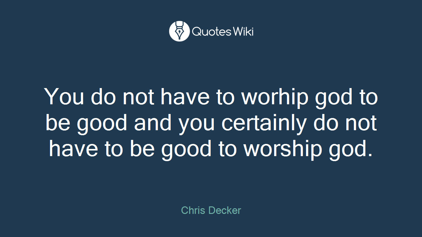 You do not have to worhip god to be good and you certainly do not have to be good to worship god.