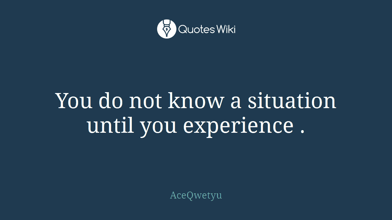 You do not know a situation until you experience .