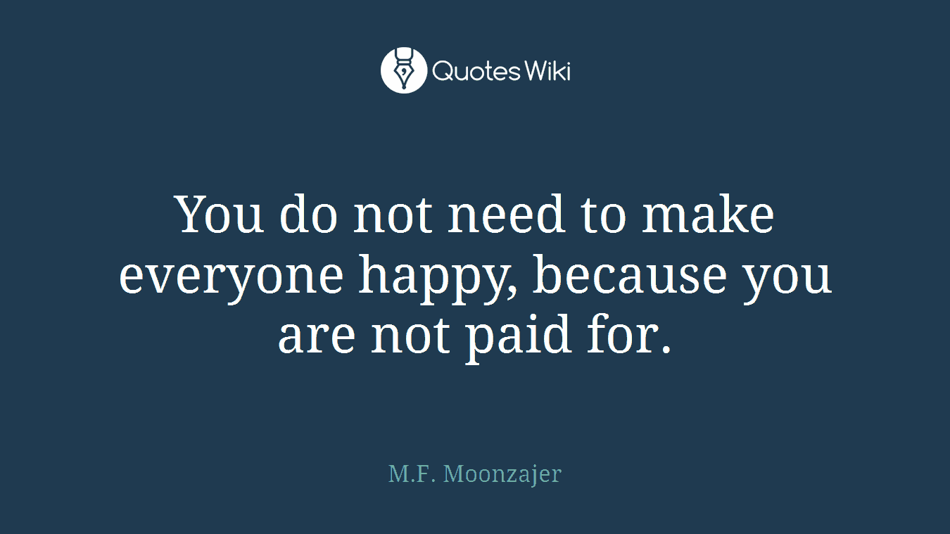 You do not need to make everyone happy, because you are not paid for.