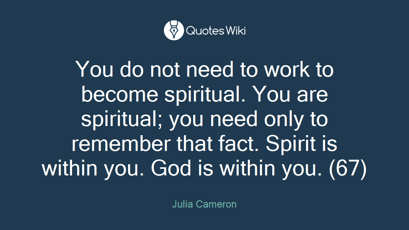 You do not need to work to become spiritual. You are spiritual; you need only to remember that fact. Spirit is within you. God is within you. (67)