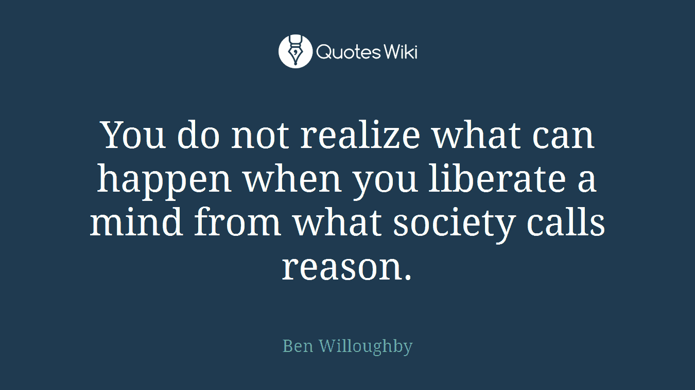 You do not realize what can happen when you liberate a mind from what society calls reason.