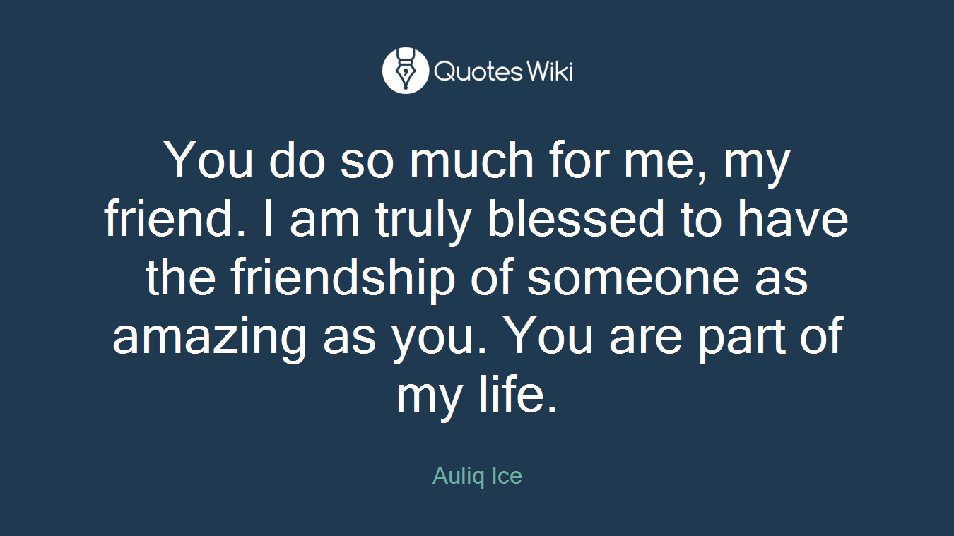 You do so much for me, my friend. I am truly blessed to have the friendship of someone as amazing as you. You are part of my life.