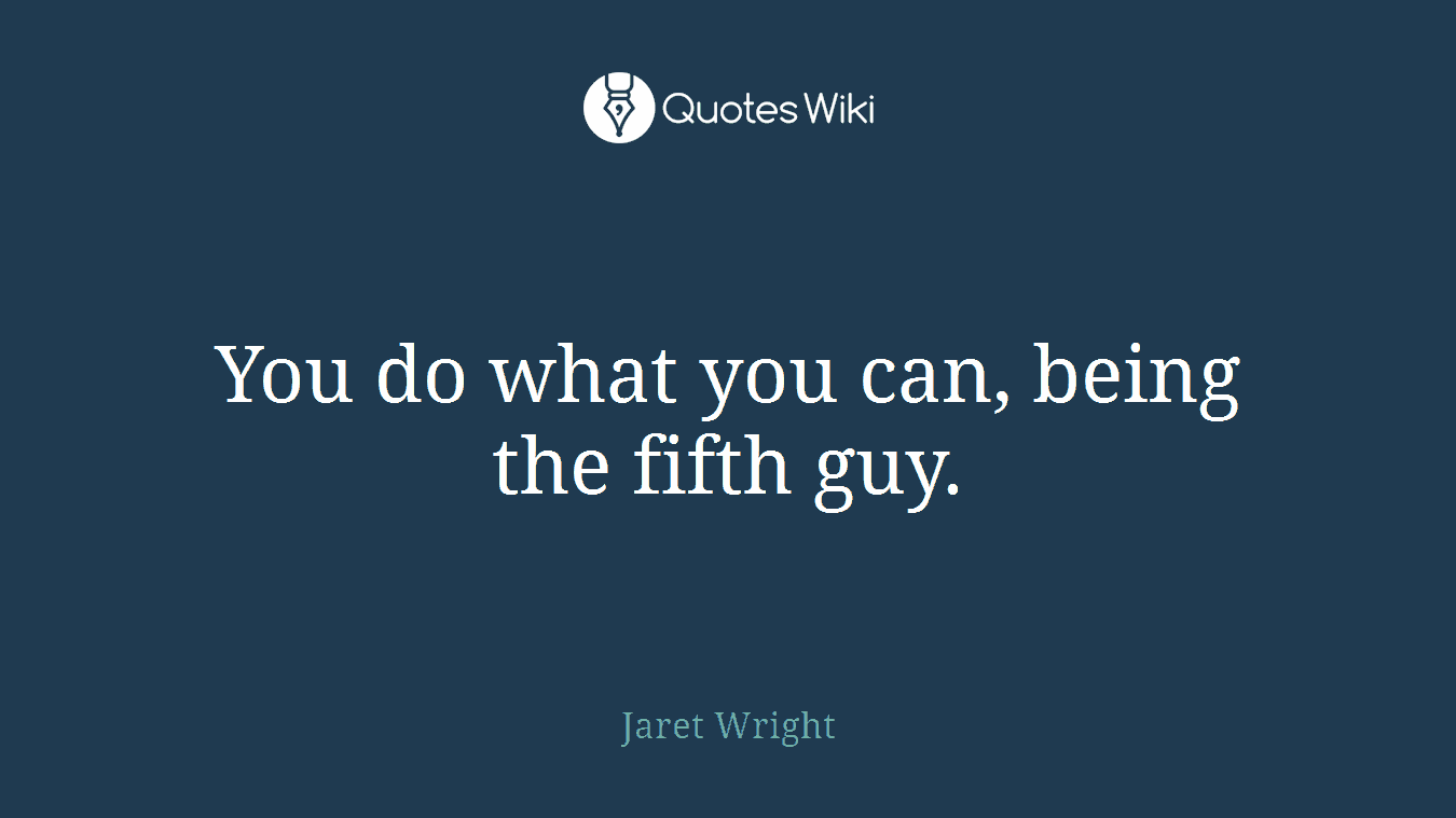 You do what you can, being the fifth guy.