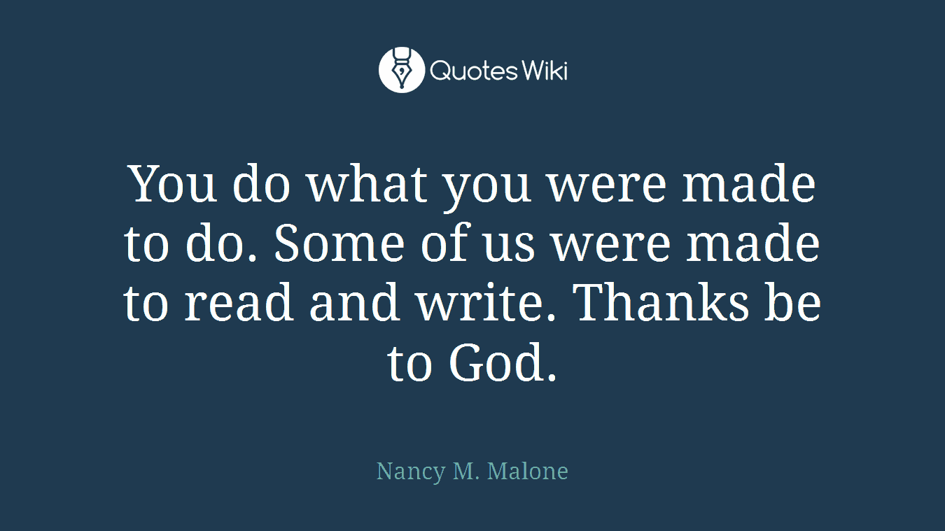You do what you were made to do. Some of us were made to read and write. Thanks be to God.