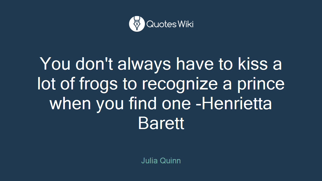 You don't always have to kiss a lot of frogs to recognize a prince when you find one -Henrietta Barett