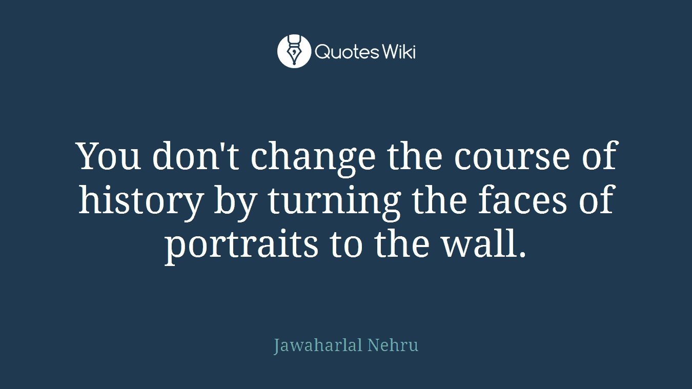 You don't change the course of history by turning the faces of portraits to the wall.
