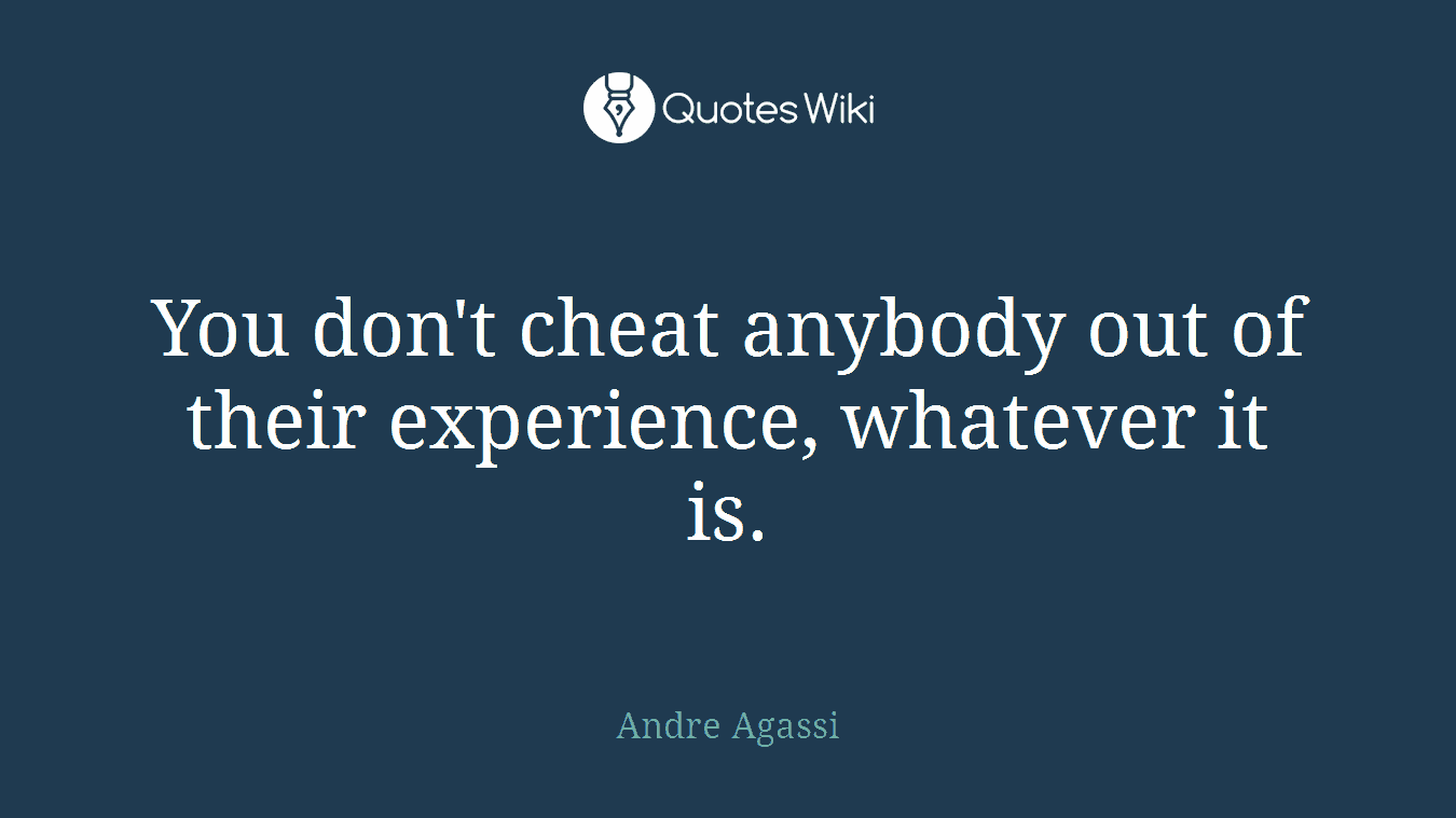 You don't cheat anybody out of their experience, whatever it is.