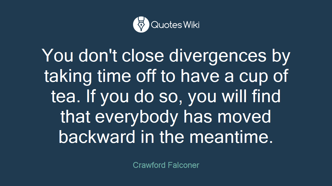 You don't close divergences by taking time off to have a cup of tea. If you do so, you will find that everybody has moved backward in the meantime.