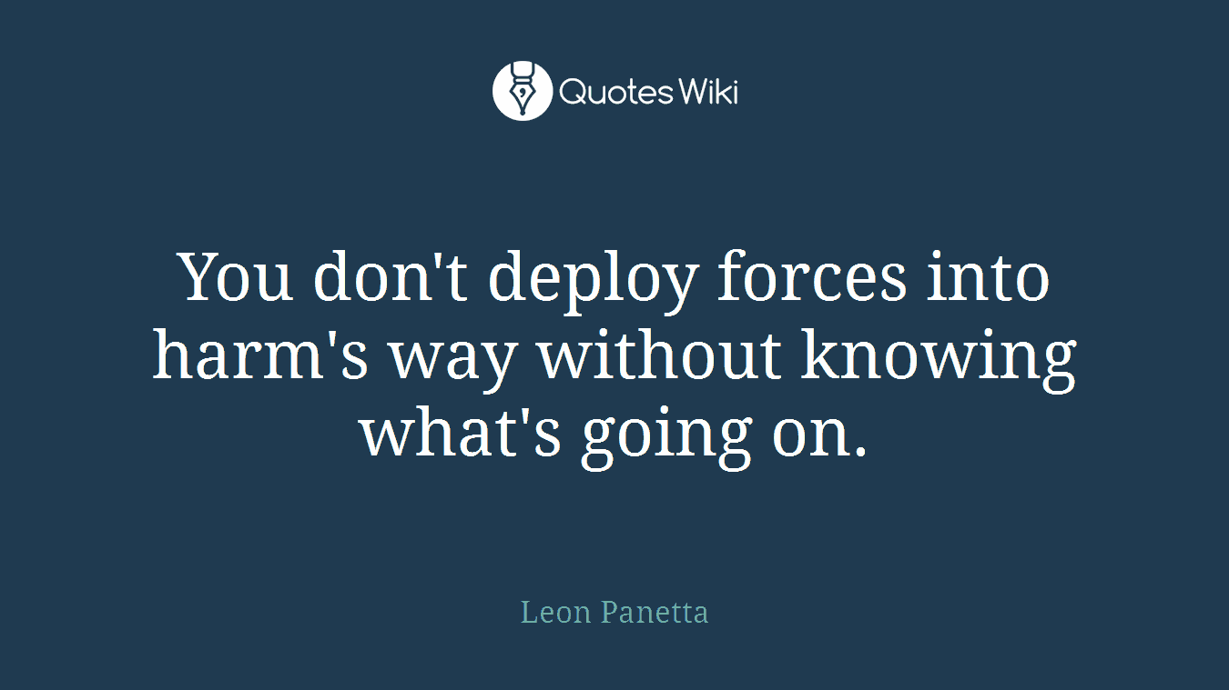 You don't deploy forces into harm's way without knowing what's going on.