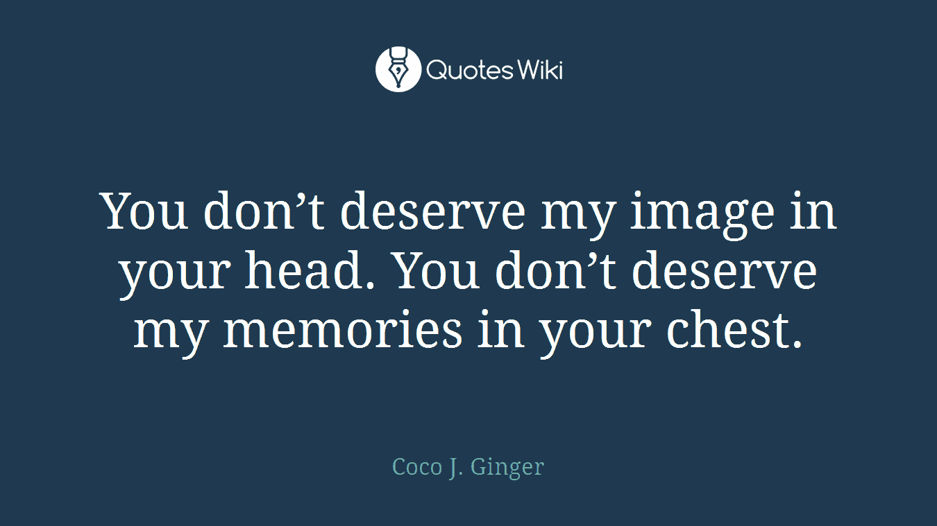 You don’t deserve my image in your head. You don’t deserve my memories in your chest.