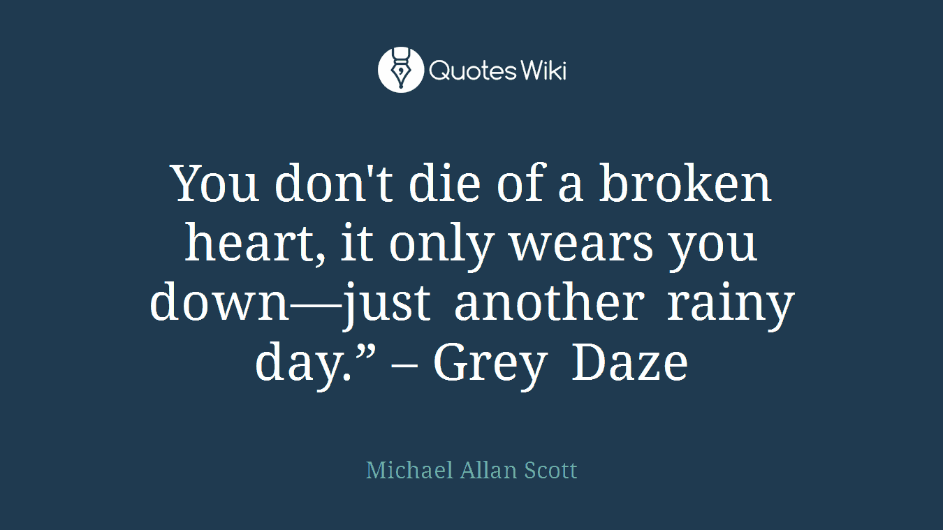 You don't die of a broken heart, it only wears you down—just another rainy day.” – Grey Daze