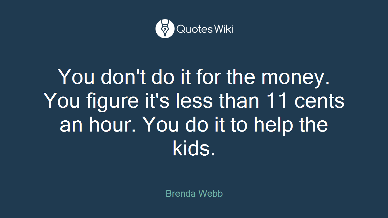 You don't do it for the money. You figure it's less than 11 cents an hour. You do it to help the kids.