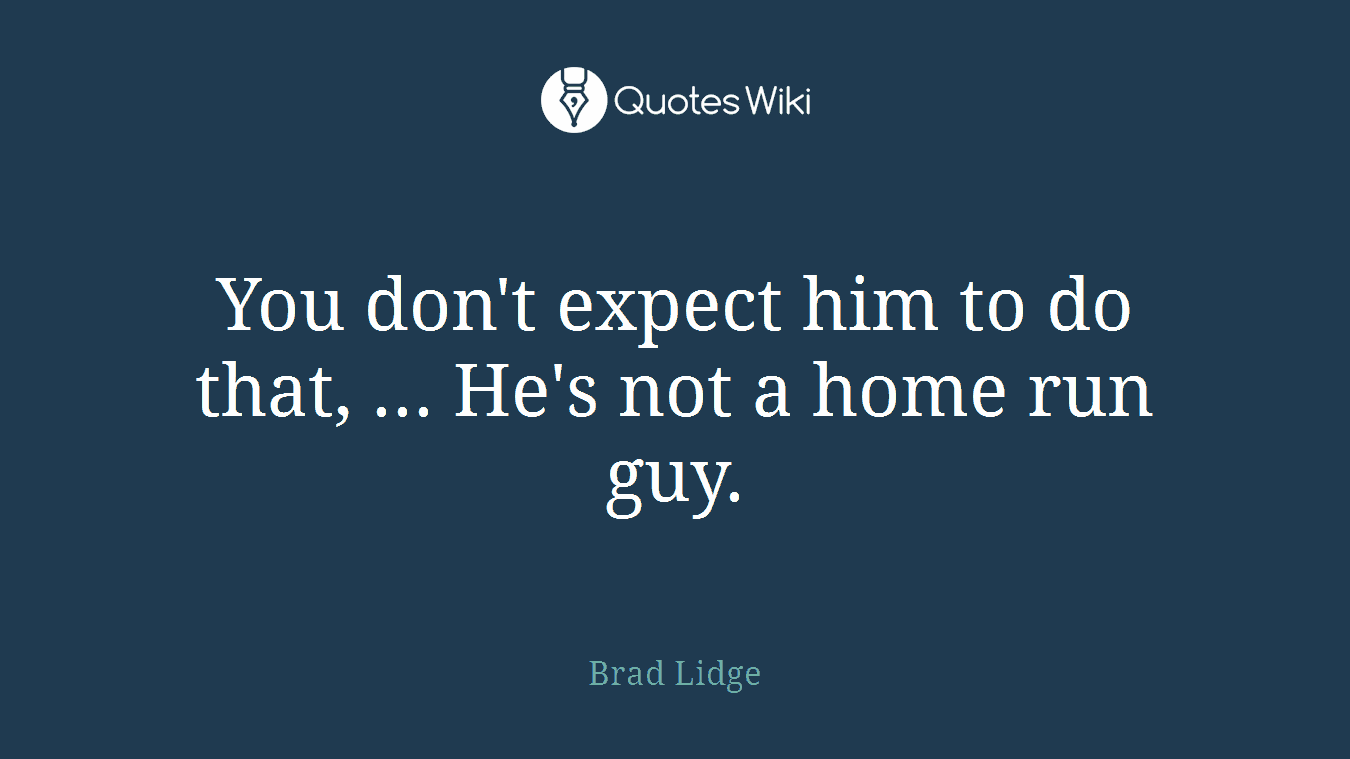 You don't expect him to do that, ... He's not a home run guy.