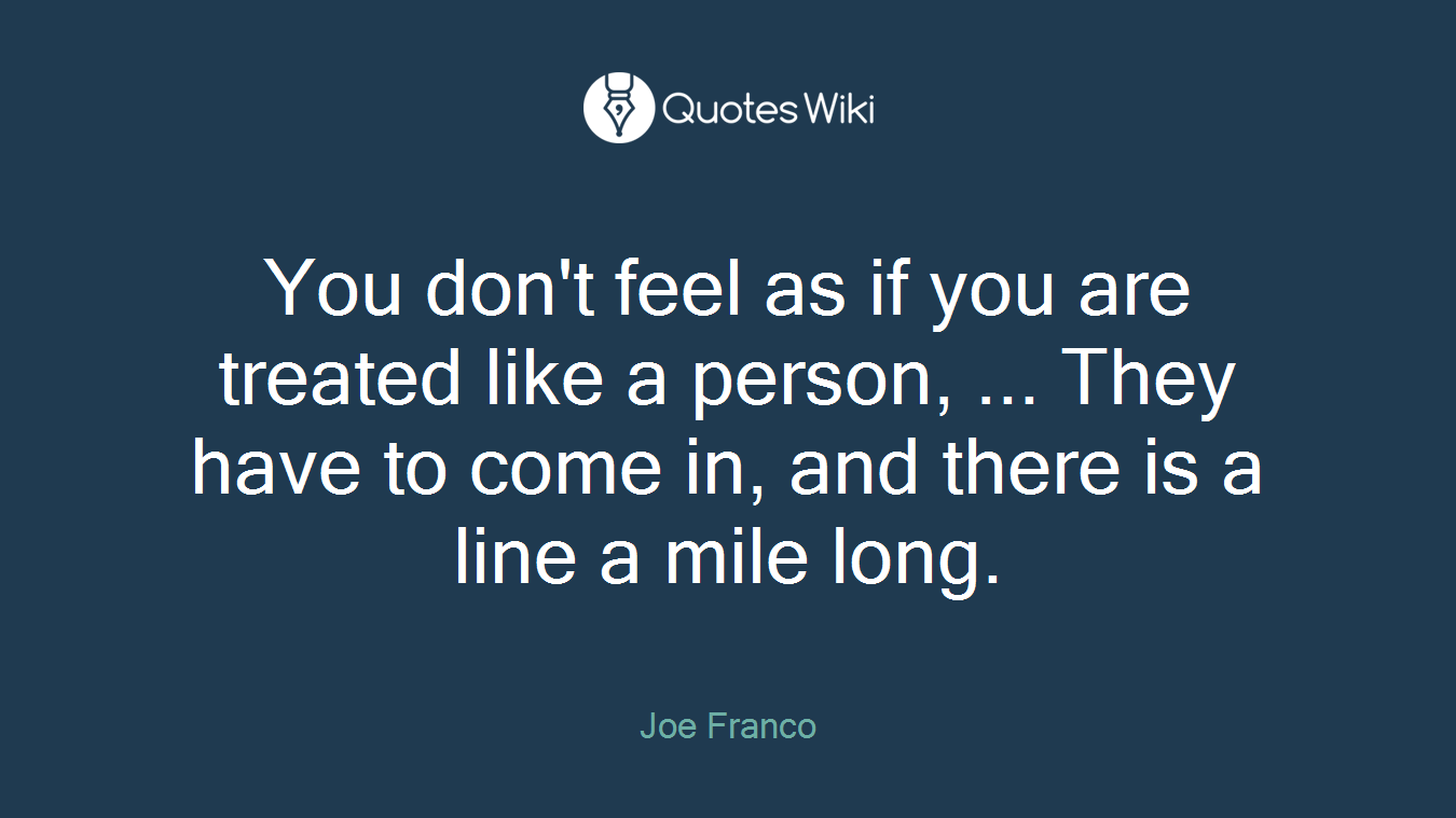 You don't feel as if you are treated like a person, ... They have to come in, and there is a line a mile long.