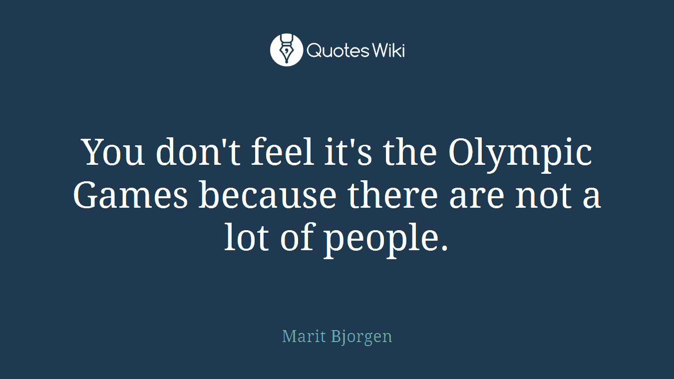 You don't feel it's the Olympic Games because there are not a lot of people.