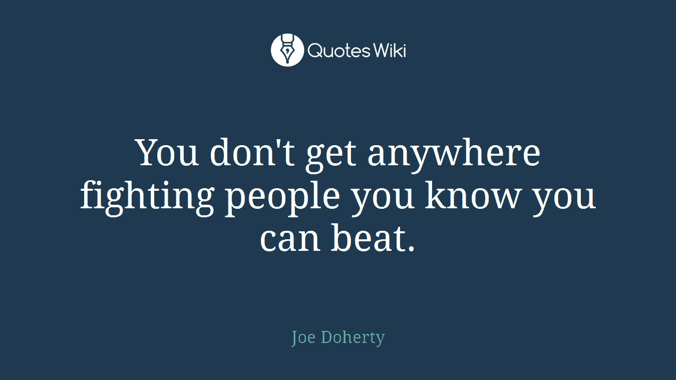You don't get anywhere fighting people you know you can beat.