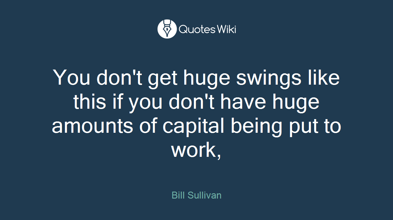 You don't get huge swings like this if you don't have huge amounts of capital being put to work,