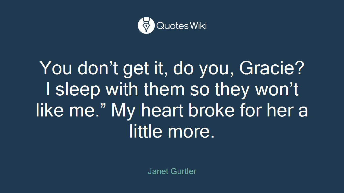 You don’t get it, do you, Gracie? I sleep with them so they won’t like me.” My heart broke for her a little more.