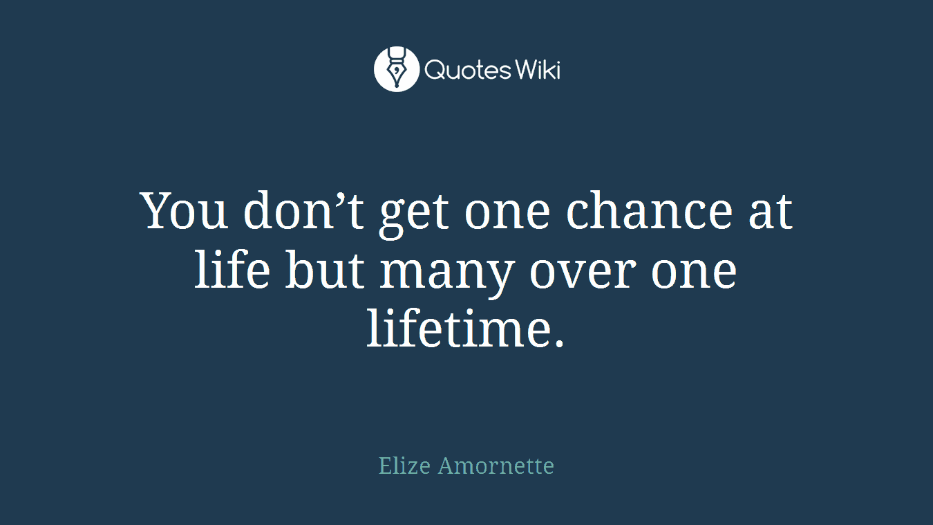 You don’t get one chance at life but many over one lifetime.