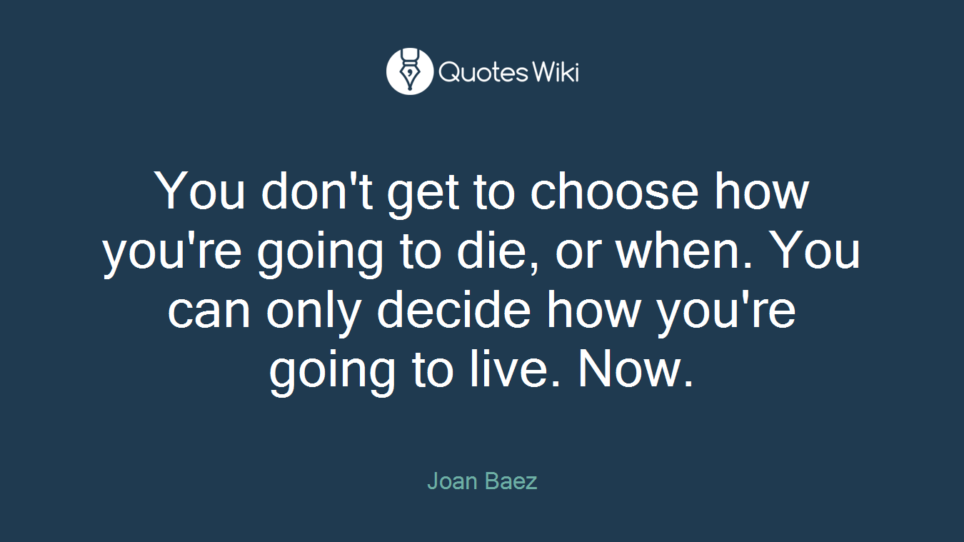 You don't get to choose how you're going to die, or when. You can only decide how you're going to live. Now.