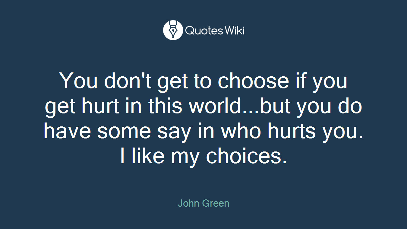 You don't get to choose if you get hurt in this world...but you do have some say in who hurts you. I like my choices.