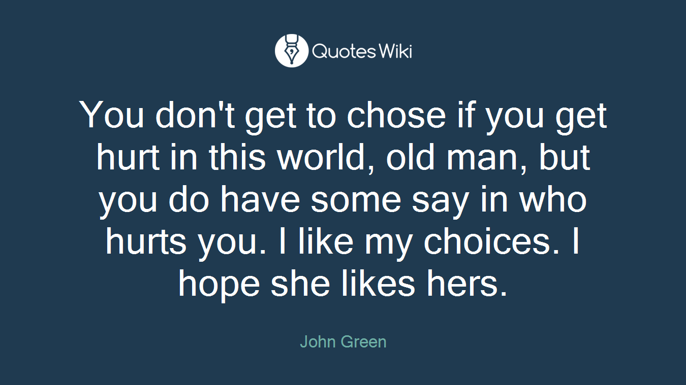 You don't get to chose if you get hurt in this world, old man, but you do have some say in who hurts you. I like my choices. I hope she likes hers.