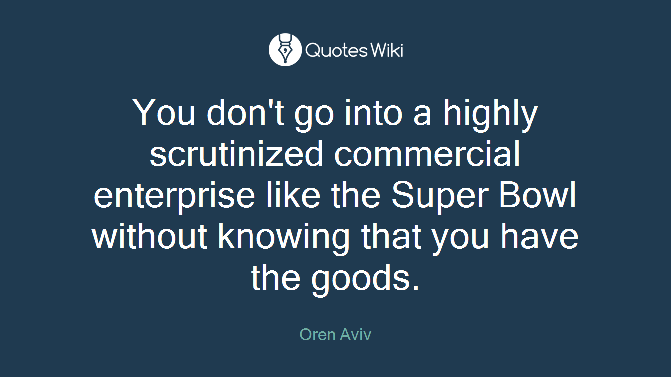 You don't go into a highly scrutinized commercial enterprise like the Super Bowl without knowing that you have the goods.