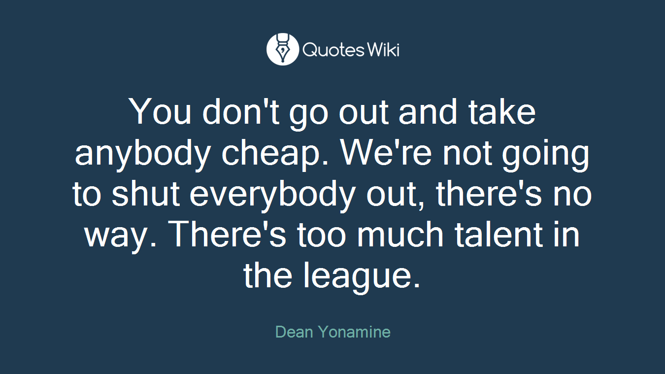 You don't go out and take anybody cheap. We're not going to shut everybody out, there's no way. There's too much talent in the league.
