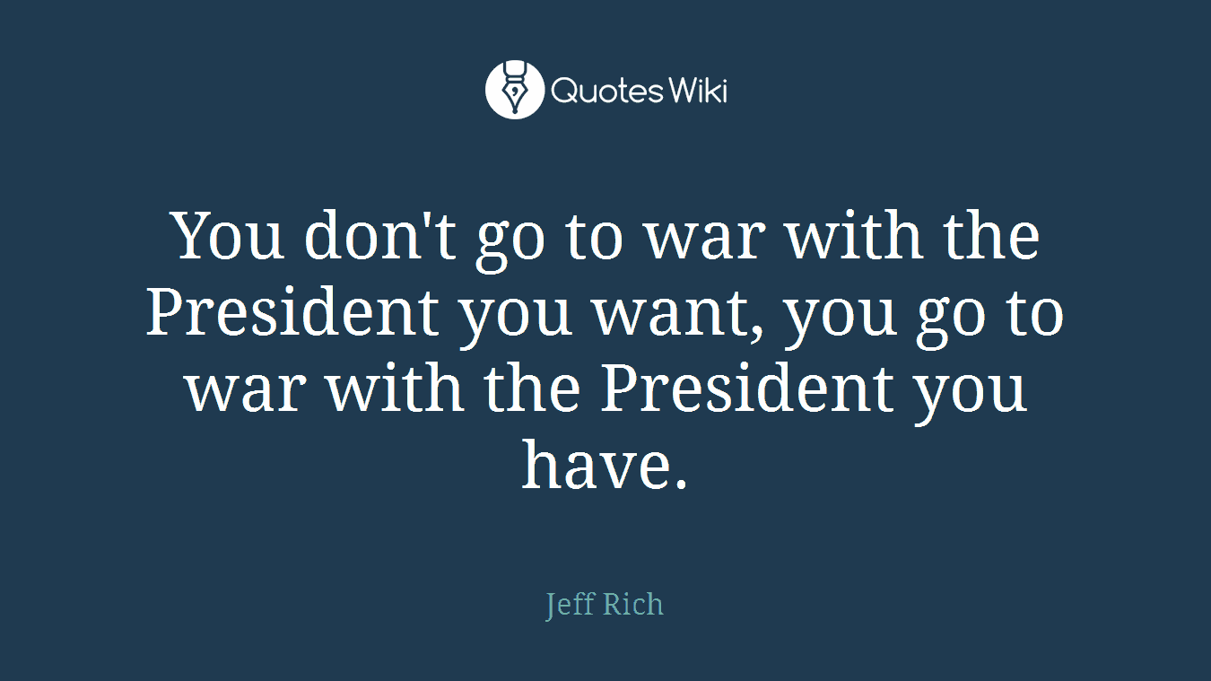 You don't go to war with the President you want, you go to war with the President you have.