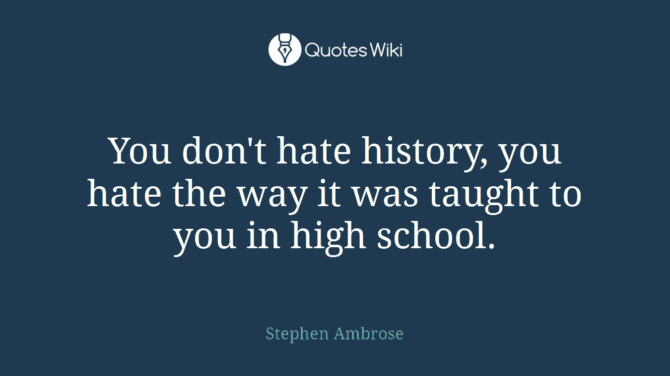 You don't hate history, you hate the way it was taught to you in high school.