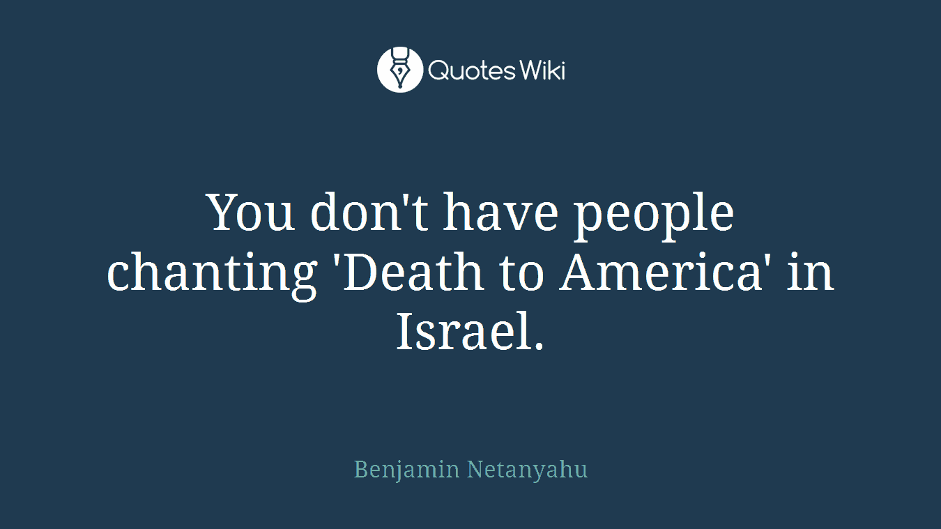 You don't have people chanting 'Death to America' in Israel.